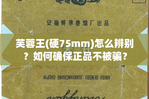 芙蓉王(硬75mm)怎么辨别？如何确保正品不被骗？